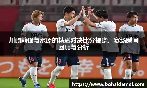 川崎前锋与水原的精彩对决比分揭晓，赛场瞬间回顾与分析