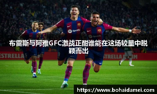 布雷斯与阿雅GFC激战正酣谁能在这场较量中脱颖而出