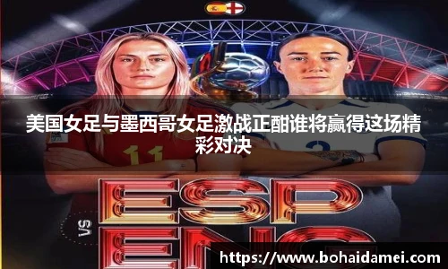 美国女足与墨西哥女足激战正酣谁将赢得这场精彩对决