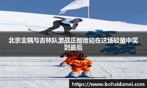 北京金隅与吉林队激战正酣谁能在这场较量中笑到最后