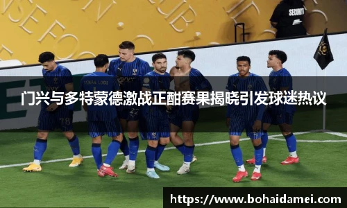 门兴与多特蒙德激战正酣赛果揭晓引发球迷热议
