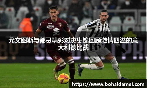 尤文图斯与都灵精彩对决集锦回顾激情四溢的意大利德比战