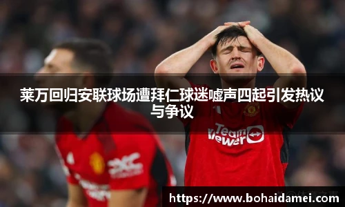 莱万回归安联球场遭拜仁球迷嘘声四起引发热议与争议
