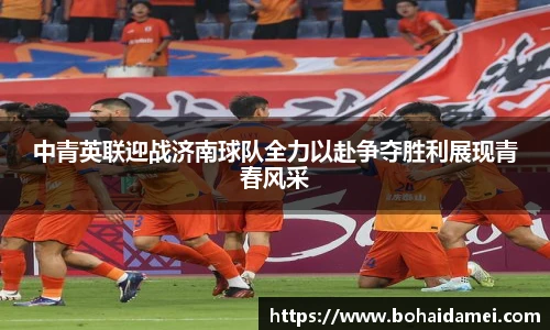 中青英联迎战济南球队全力以赴争夺胜利展现青春风采