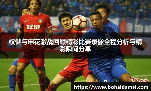 权健与申花激战回顾精彩比赛录像全程分析与精彩瞬间分享